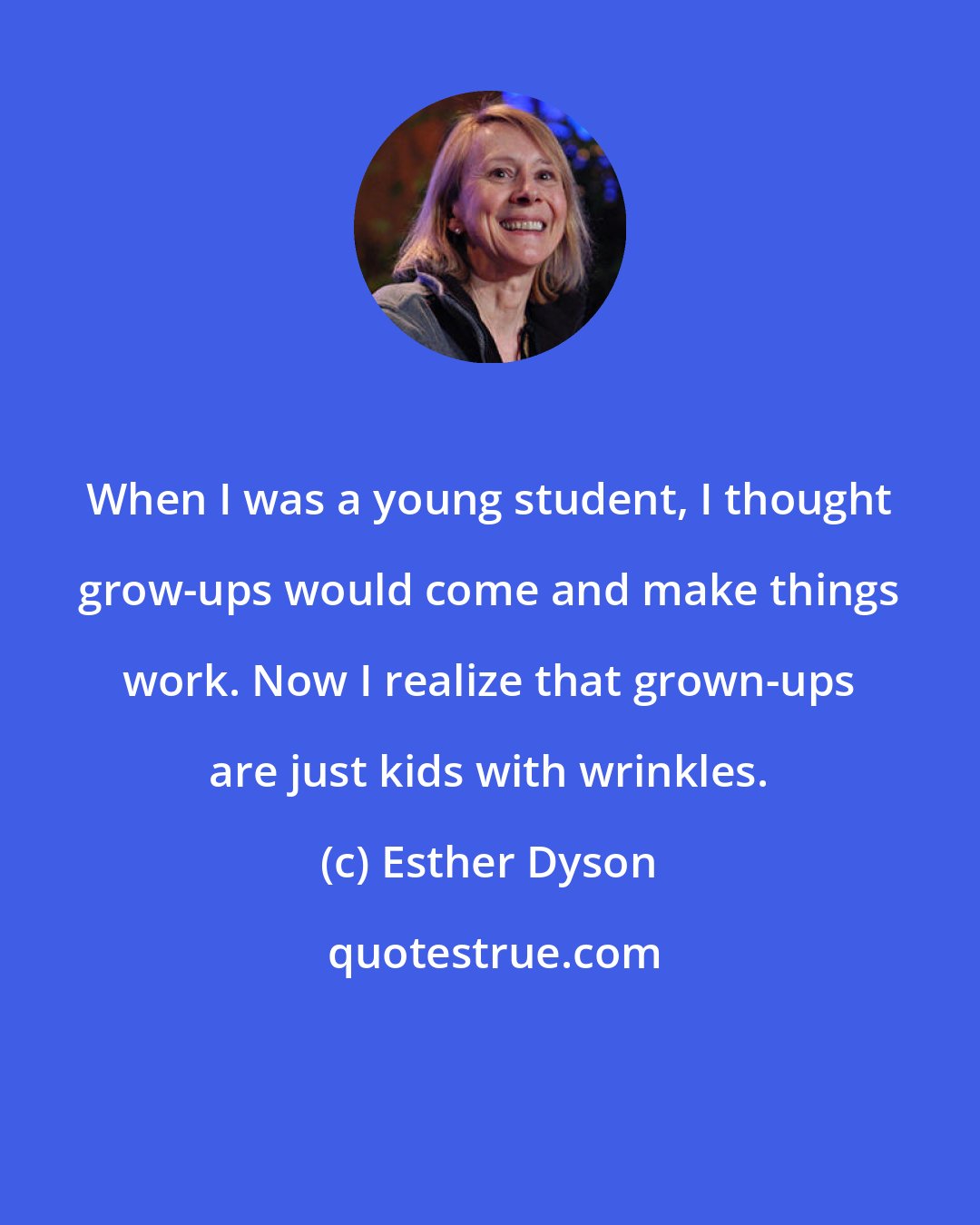 Esther Dyson: When I was a young student, I thought grow-ups would come and make things work. Now I realize that grown-ups are just kids with wrinkles.