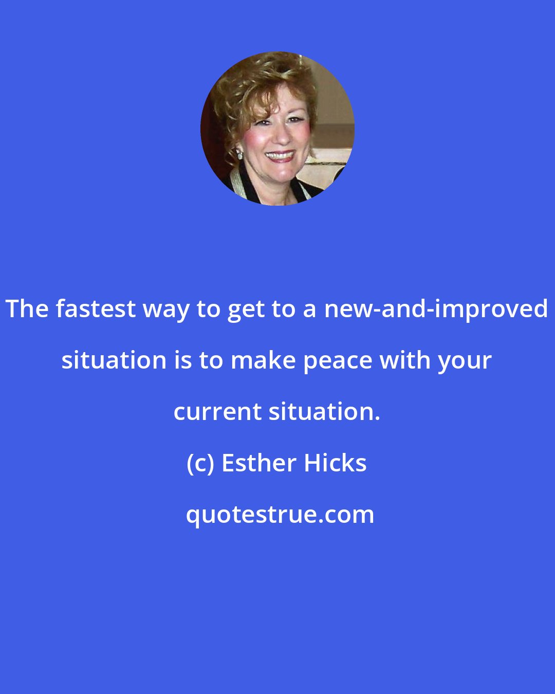 Esther Hicks: The fastest way to get to a new-and-improved situation is to make peace with your current situation.