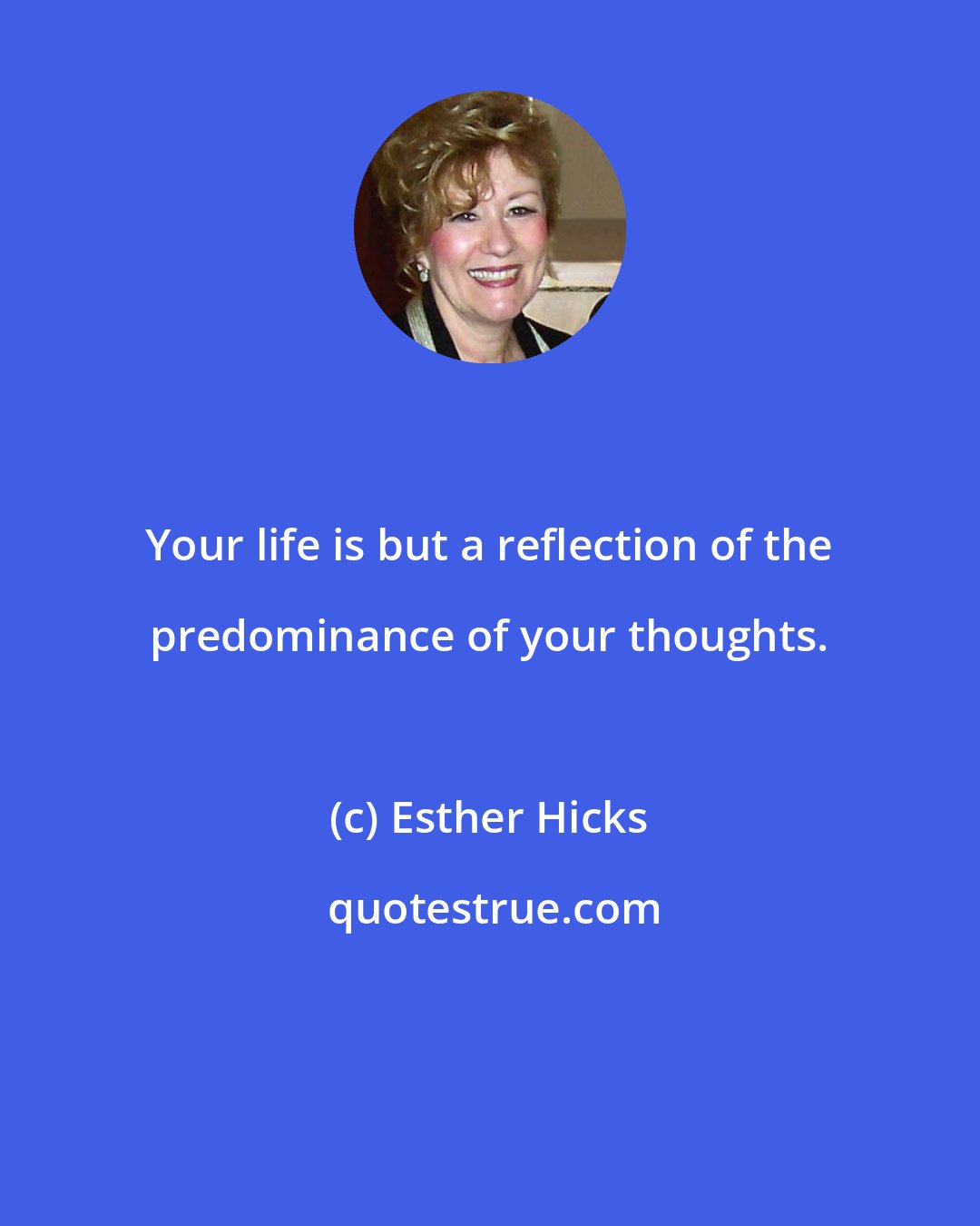 Esther Hicks: Your life is but a reflection of the predominance of your thoughts.