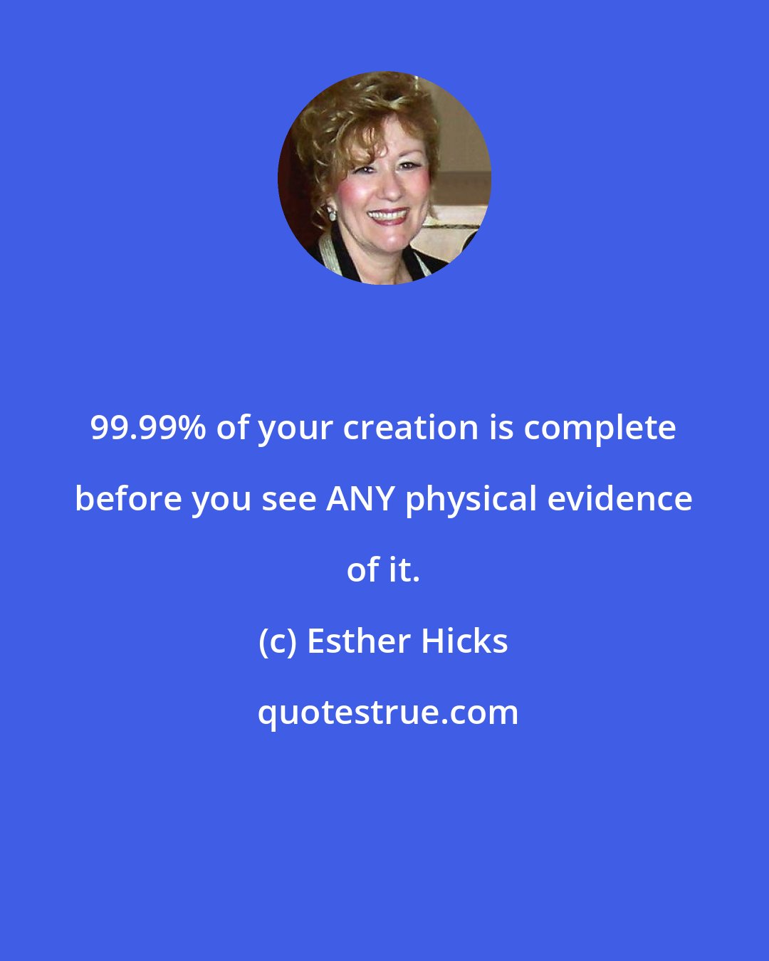 Esther Hicks: 99.99% of your creation is complete before you see ANY physical evidence of it.