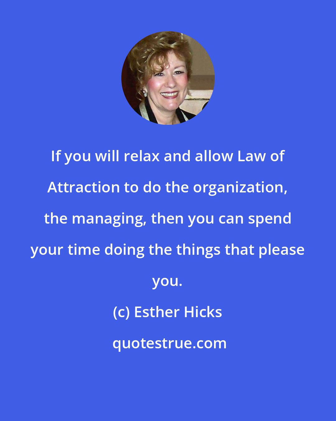 Esther Hicks: If you will relax and allow Law of Attraction to do the organization, the managing, then you can spend your time doing the things that please you.