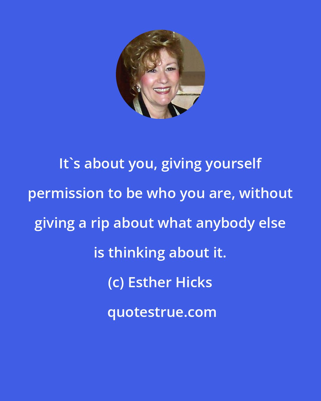 Esther Hicks: It's about you, giving yourself permission to be who you are, without giving a rip about what anybody else is thinking about it.