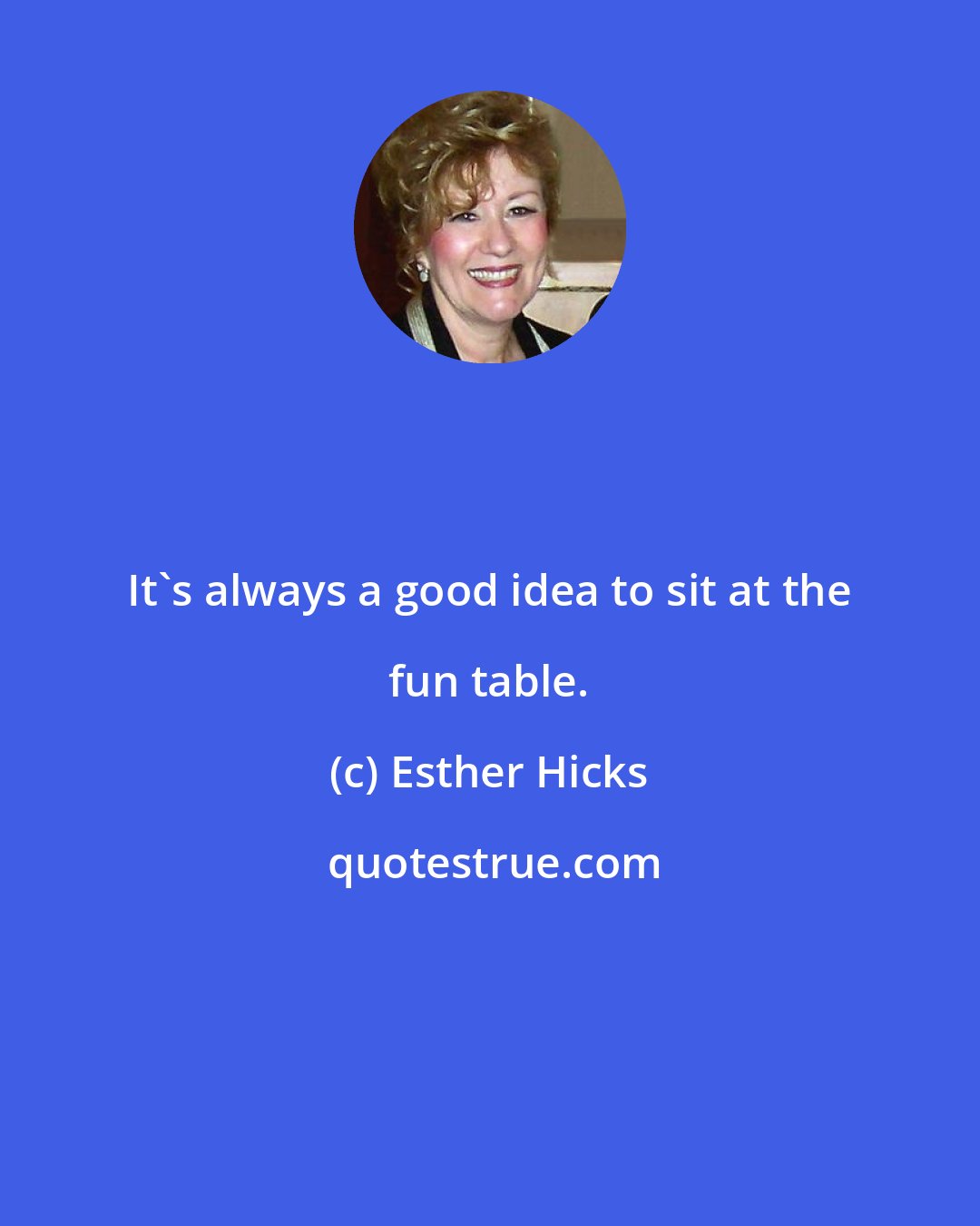 Esther Hicks: It's always a good idea to sit at the fun table.
