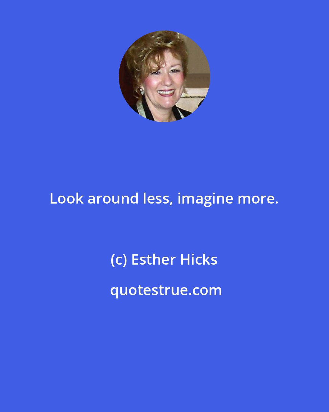 Esther Hicks: Look around less, imagine more.