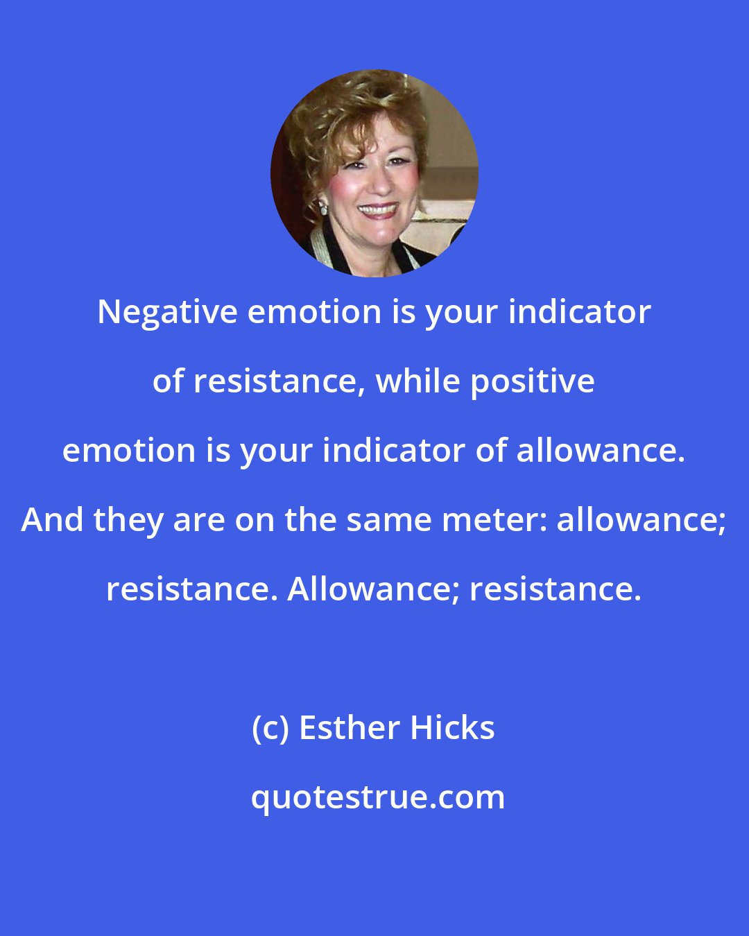 Esther Hicks: Negative emotion is your indicator of resistance, while positive emotion is your indicator of allowance. And they are on the same meter: allowance; resistance. Allowance; resistance.