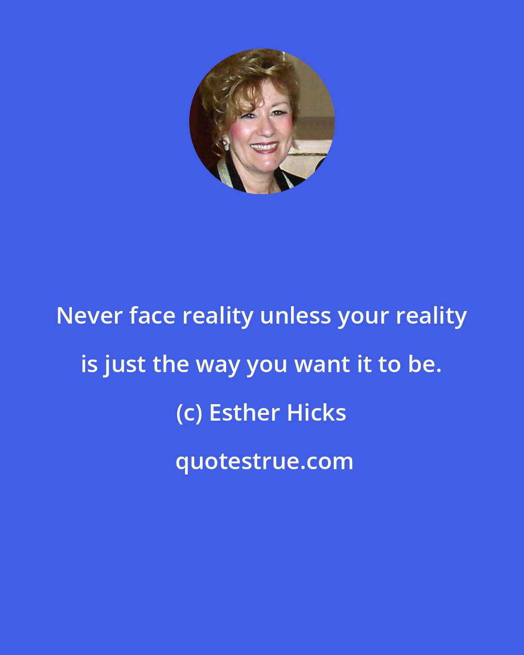 Esther Hicks: Never face reality unless your reality is just the way you want it to be.