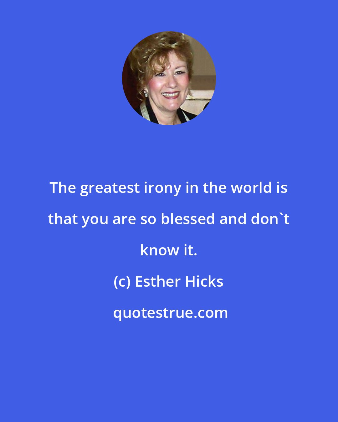 Esther Hicks: The greatest irony in the world is that you are so blessed and don't know it.