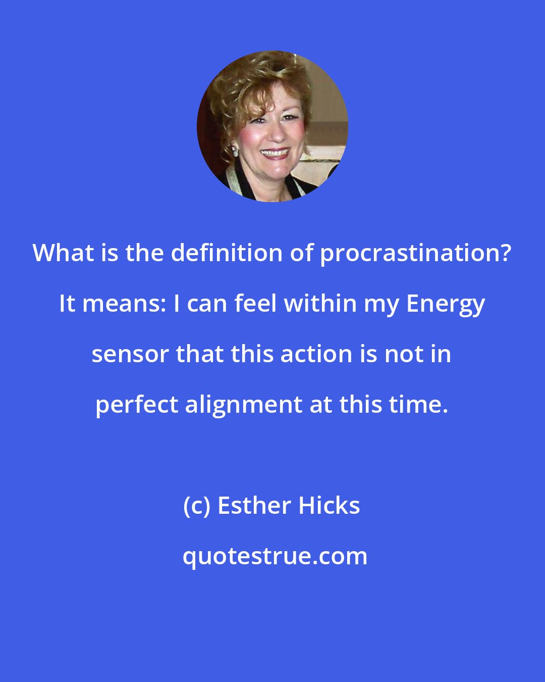 Esther Hicks: What is the definition of procrastination? It means: I can feel within my Energy sensor that this action is not in perfect alignment at this time.