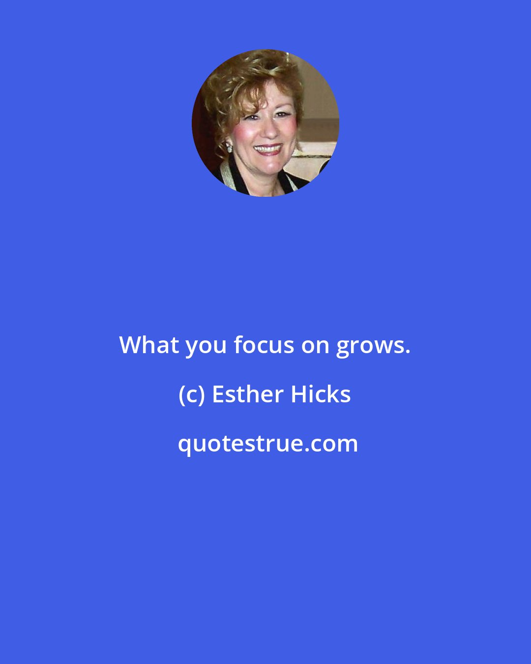 Esther Hicks: What you focus on grows.