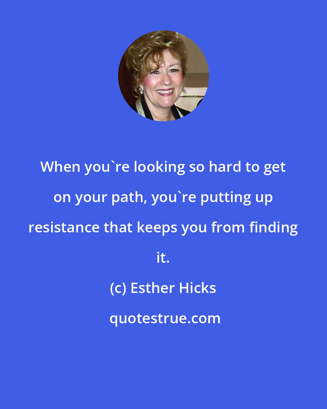 Esther Hicks: When you're looking so hard to get on your path, you're putting up resistance that keeps you from finding it.