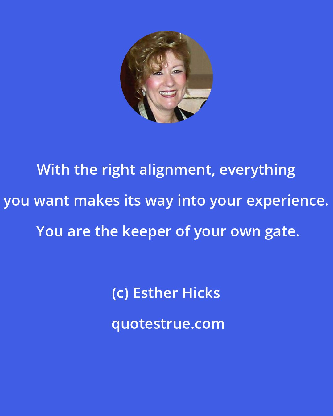 Esther Hicks: With the right alignment, everything you want makes its way into your experience.  You are the keeper of your own gate.