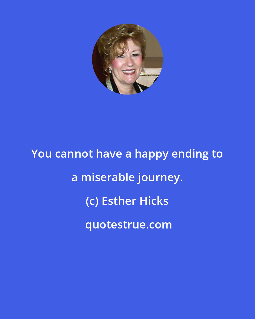 Esther Hicks: You cannot have a happy ending to a miserable journey.