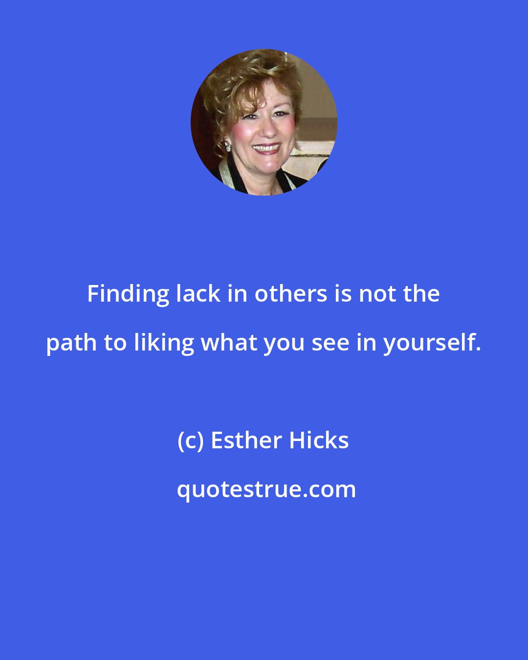 Esther Hicks: Finding lack in others is not the path to liking what you see in yourself.