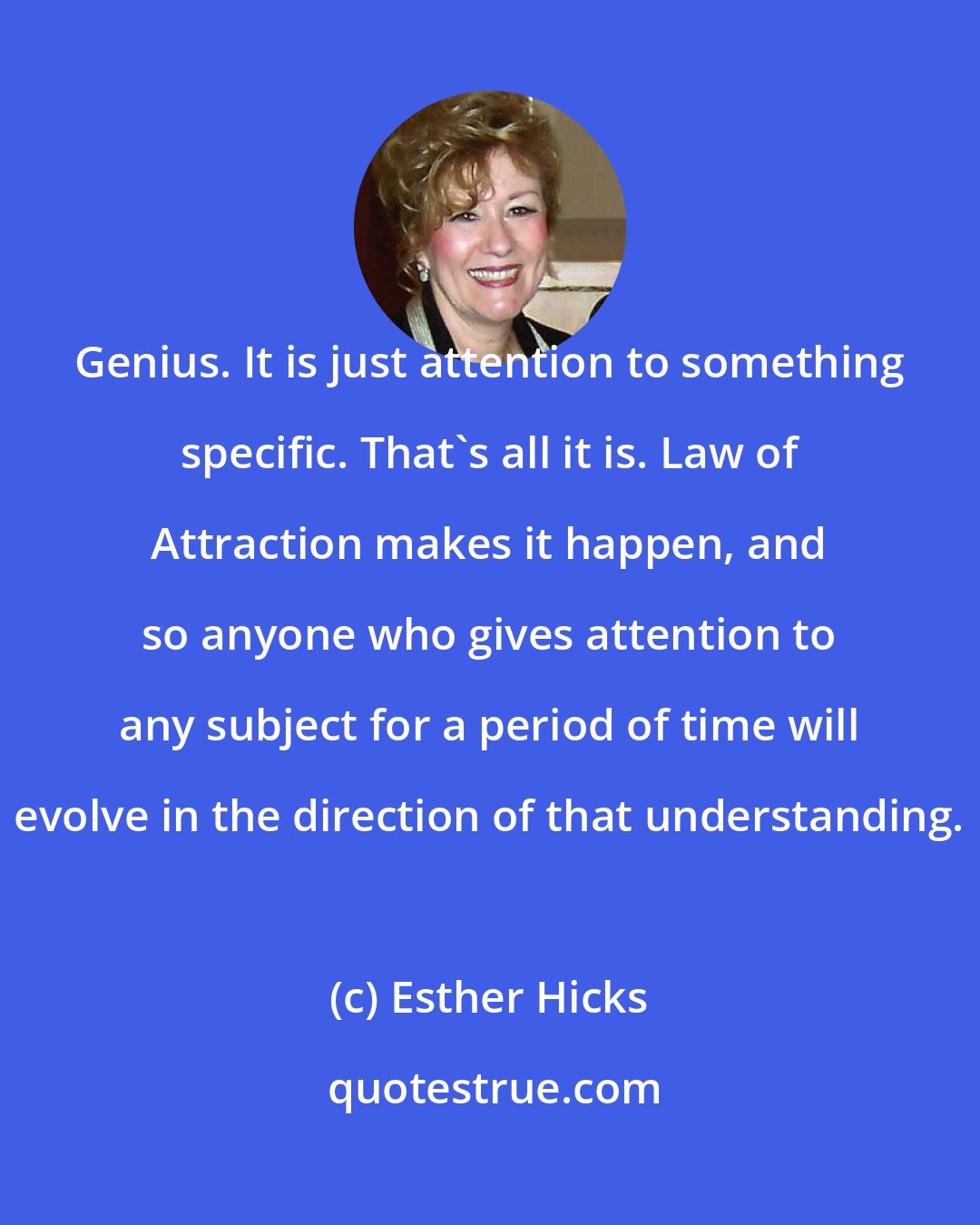 Esther Hicks: Genius. It is just attention to something specific. That's all it is. Law of Attraction makes it happen, and so anyone who gives attention to any subject for a period of time will evolve in the direction of that understanding.