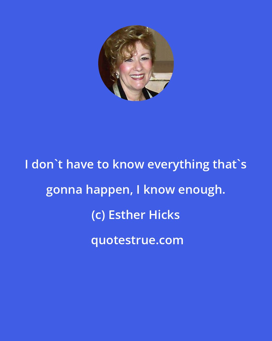 Esther Hicks: I don't have to know everything that's gonna happen, I know enough.