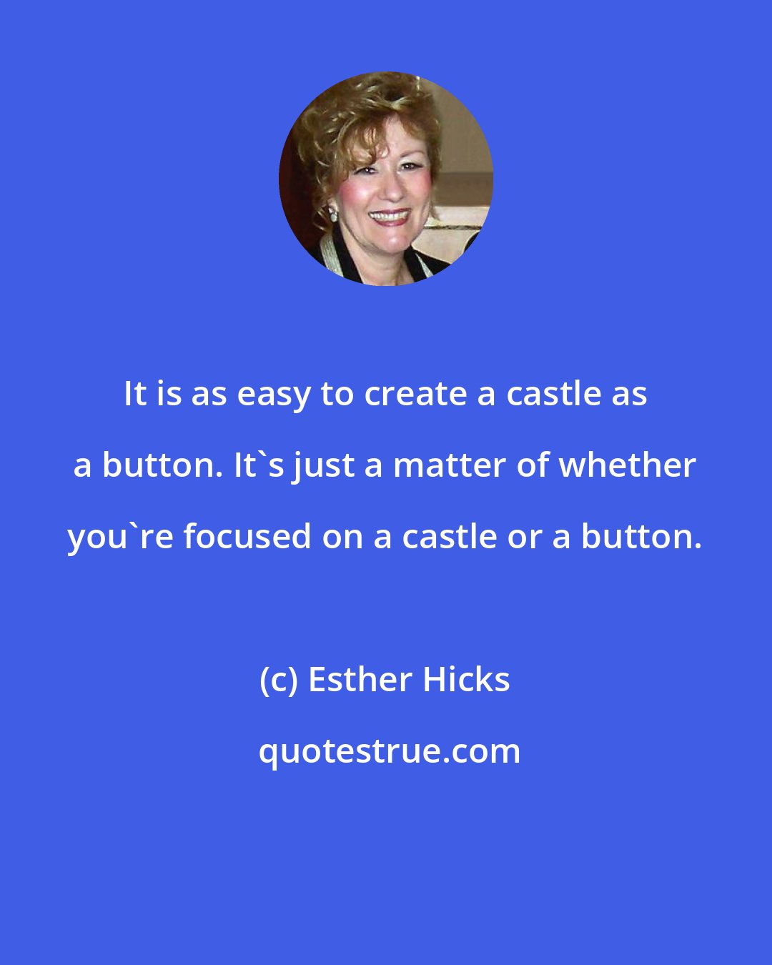 Esther Hicks: It is as easy to create a castle as a button. It's just a matter of whether you're focused on a castle or a button.