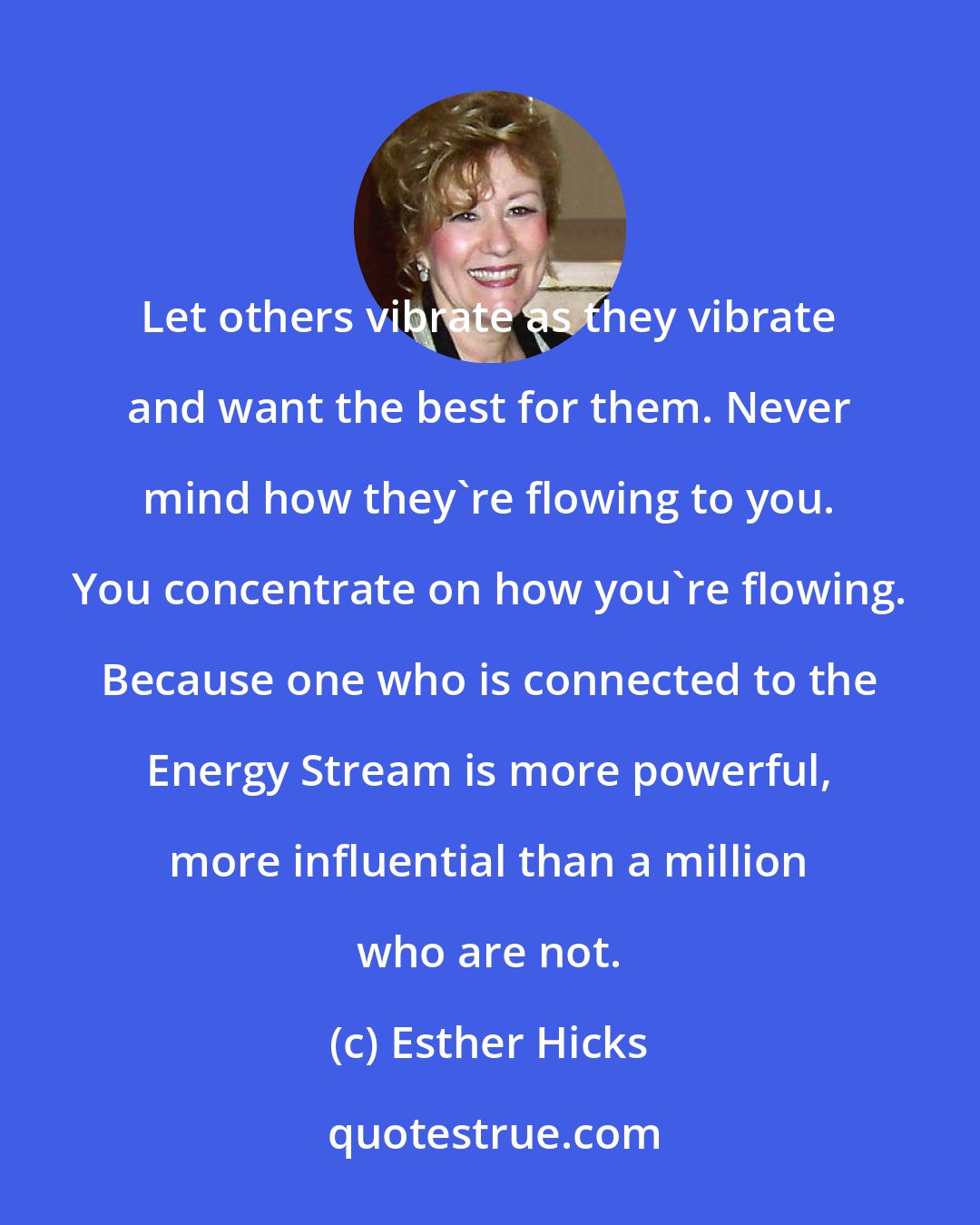 Esther Hicks: Let others vibrate as they vibrate and want the best for them. Never mind how they're flowing to you. You concentrate on how you're flowing. Because one who is connected to the Energy Stream is more powerful, more influential than a million who are not.