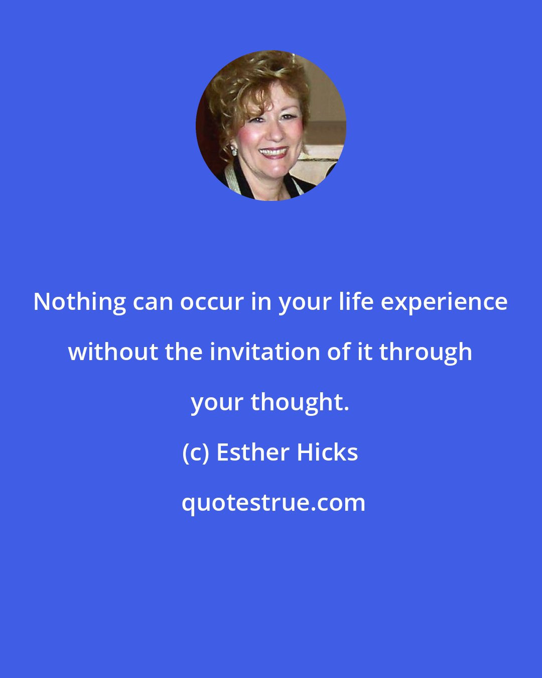 Esther Hicks: Nothing can occur in your life experience without the invitation of it through your thought.