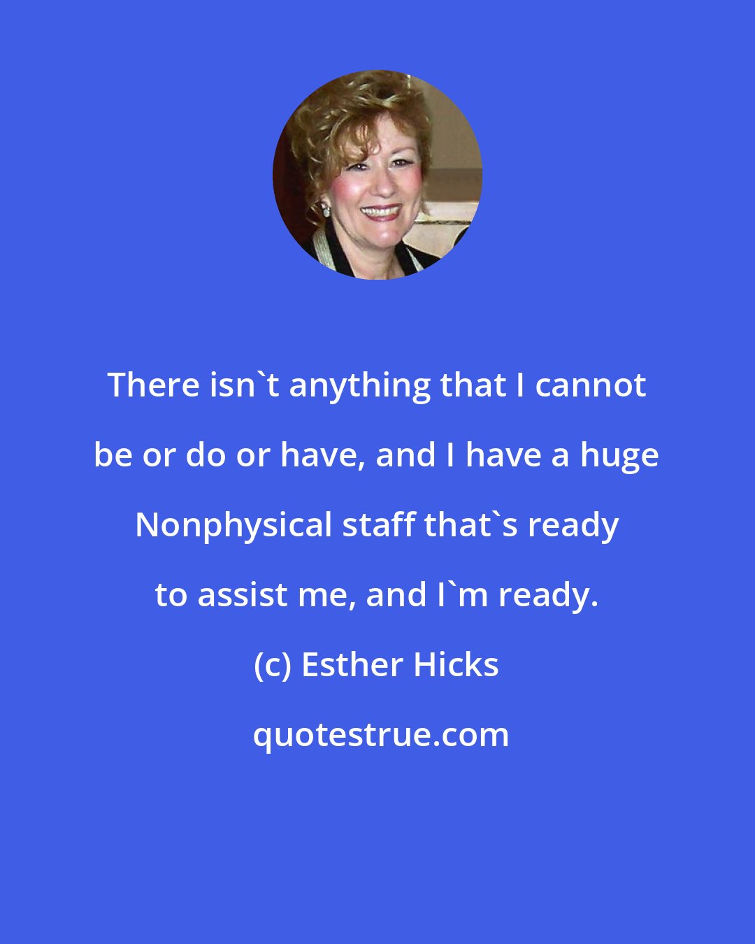 Esther Hicks: There isn't anything that I cannot be or do or have, and I have a huge Nonphysical staff that's ready to assist me, and I'm ready.