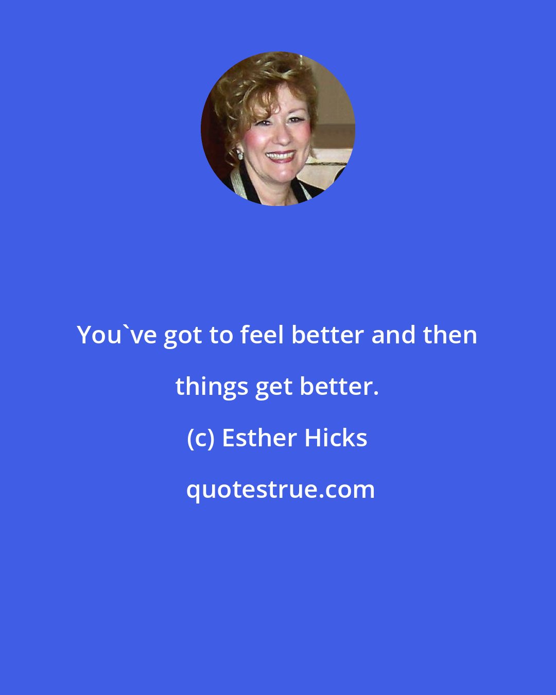 Esther Hicks: You've got to feel better and then things get better.