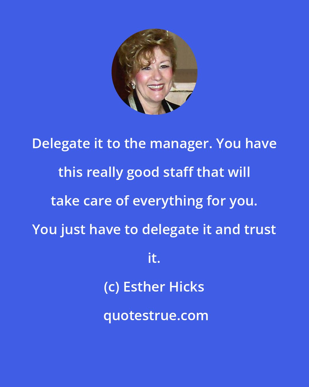 Esther Hicks: Delegate it to the manager. You have this really good staff that will take care of everything for you. You just have to delegate it and trust it.