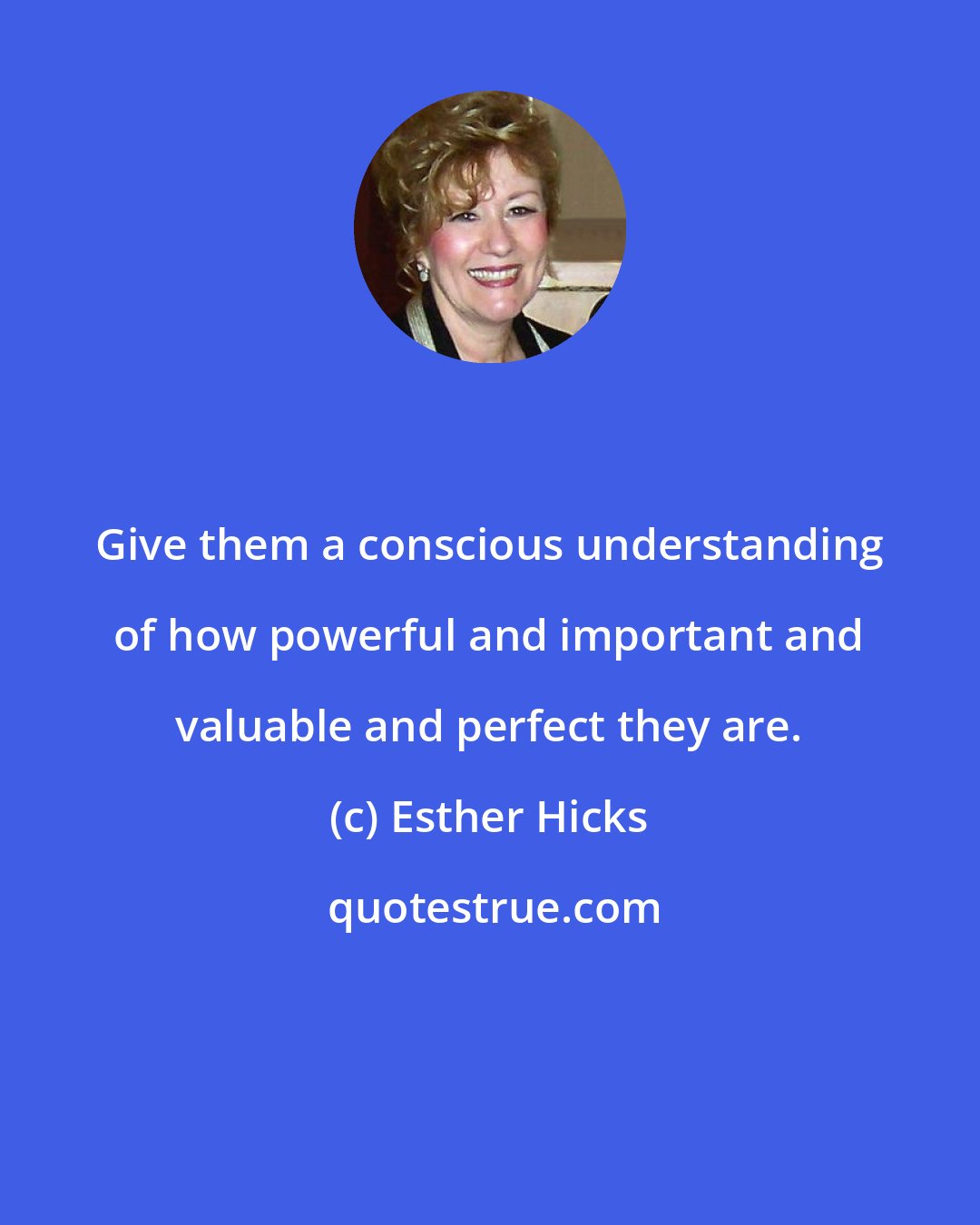 Esther Hicks: Give them a conscious understanding of how powerful and important and valuable and perfect they are.