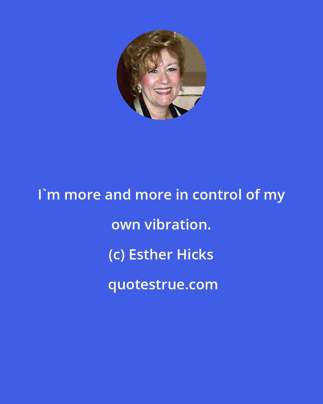 Esther Hicks: I'm more and more in control of my own vibration.