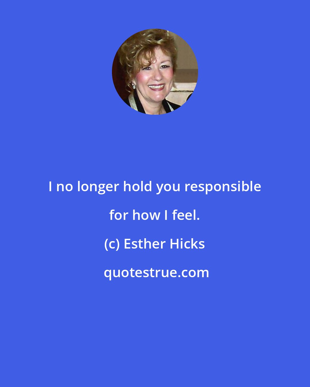 Esther Hicks: I no longer hold you responsible for how I feel.