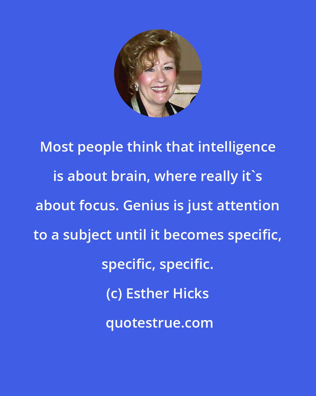 Esther Hicks: Most people think that intelligence is about brain, where really it's about focus. Genius is just attention to a subject until it becomes specific, specific, specific.