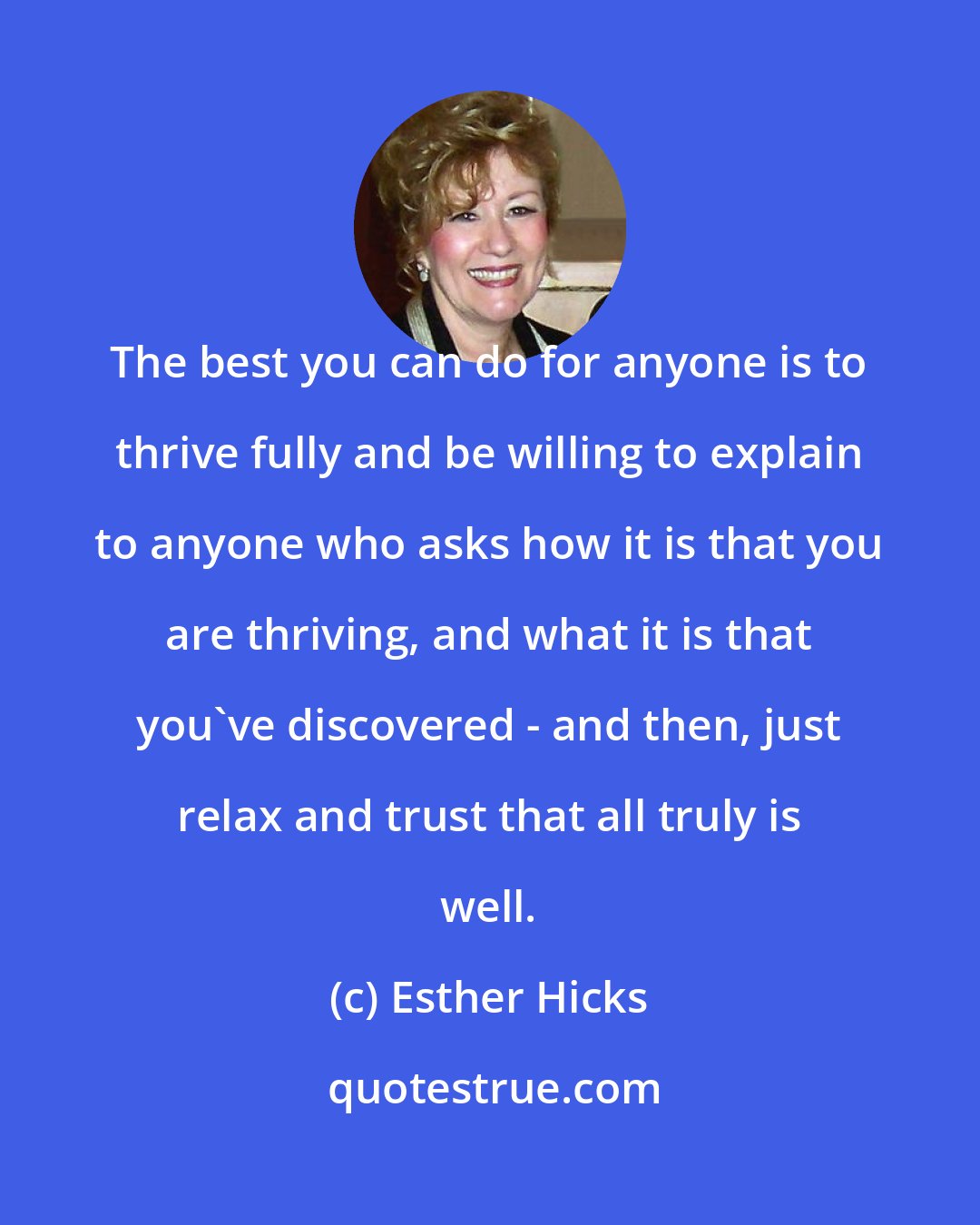 Esther Hicks: The best you can do for anyone is to thrive fully and be willing to explain to anyone who asks how it is that you are thriving, and what it is that you've discovered - and then, just relax and trust that all truly is well.