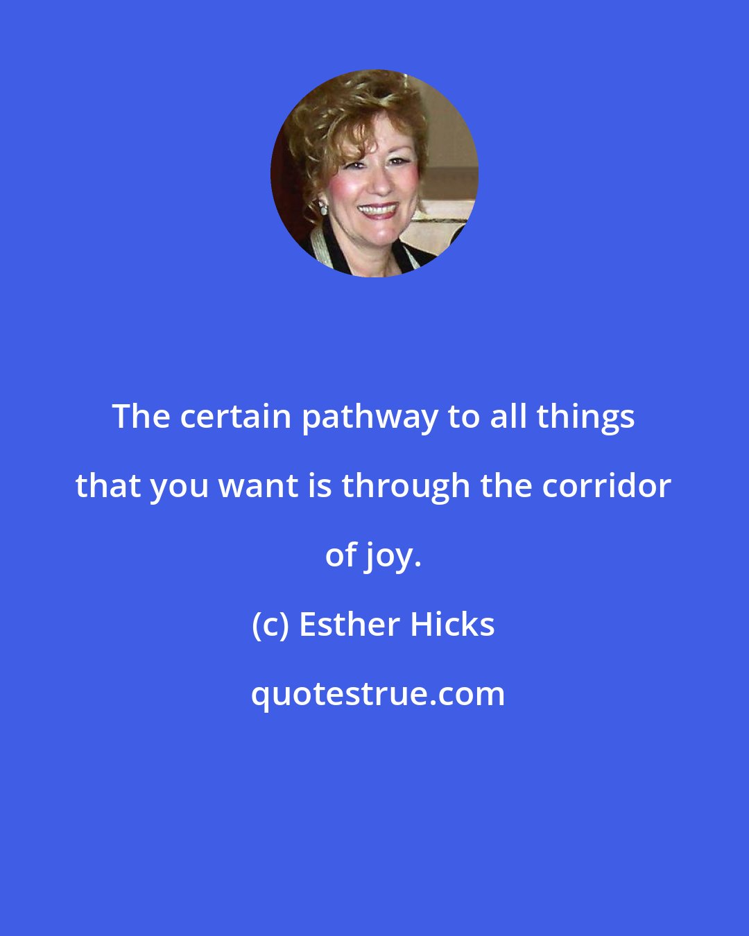 Esther Hicks: The certain pathway to all things that you want is through the corridor of joy.