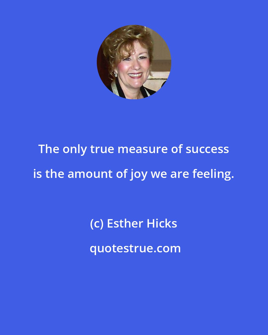 Esther Hicks: The only true measure of success is the amount of joy we are feeling.