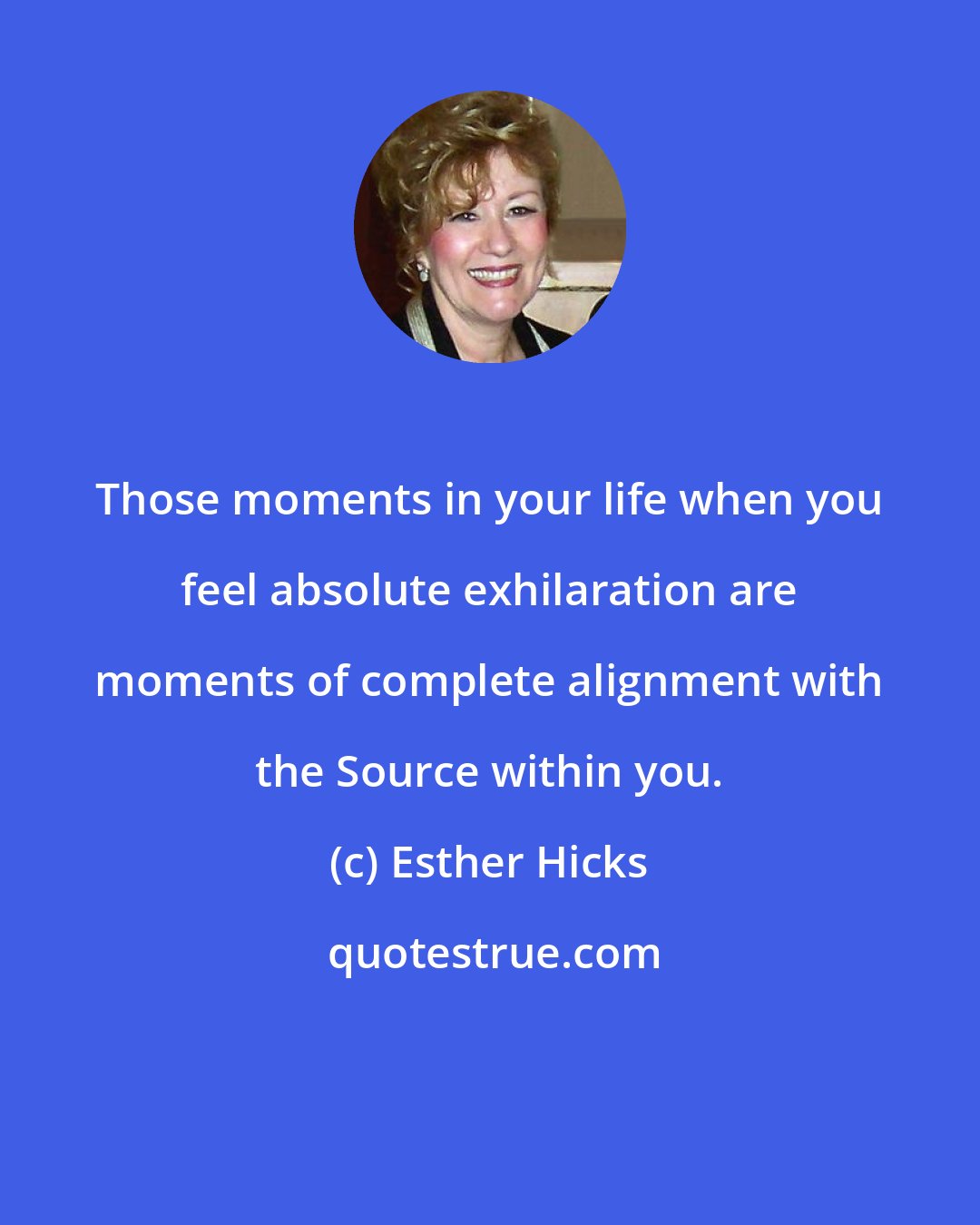 Esther Hicks: Those moments in your life when you feel absolute exhilaration are moments of complete alignment with the Source within you.