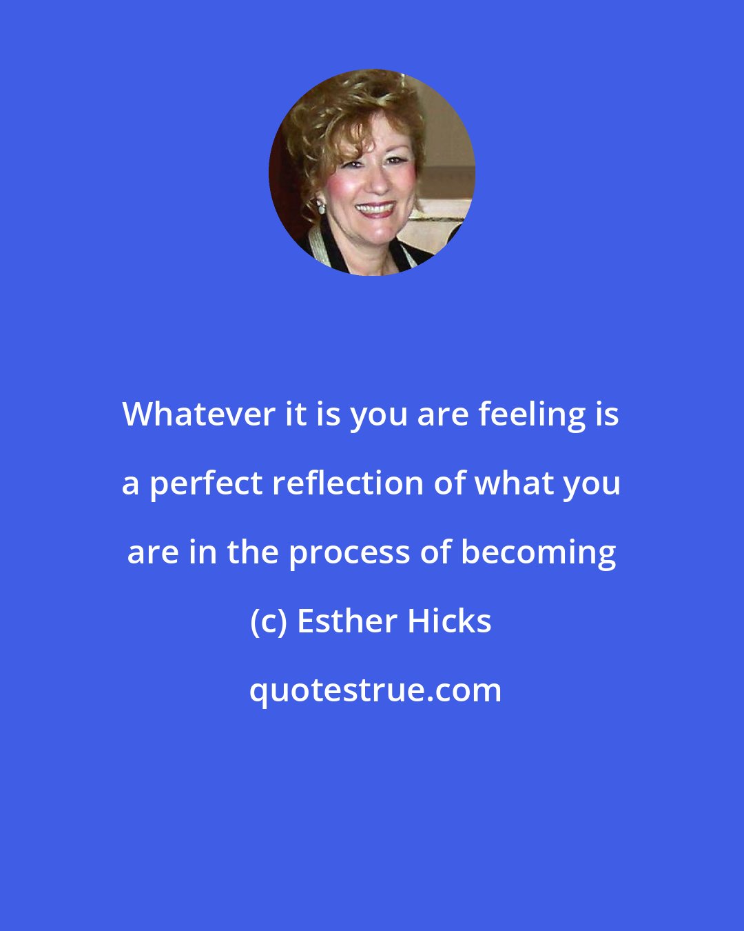 Esther Hicks: Whatever it is you are feeling is a perfect reflection of what you are in the process of becoming