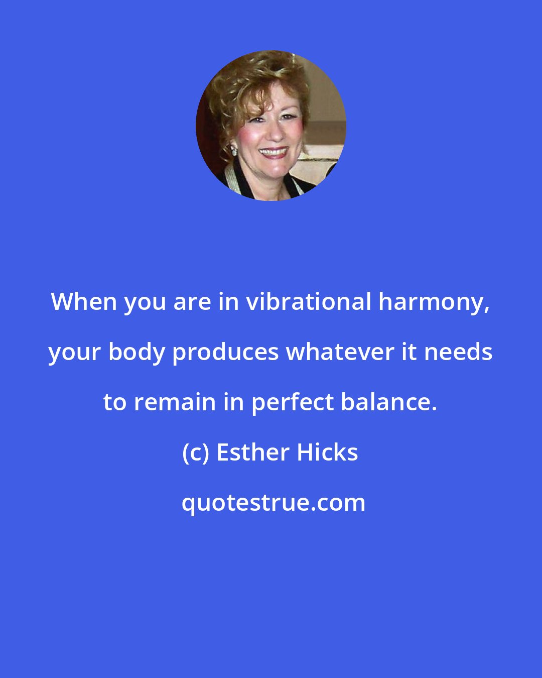 Esther Hicks: When you are in vibrational harmony, your body produces whatever it needs to remain in perfect balance.