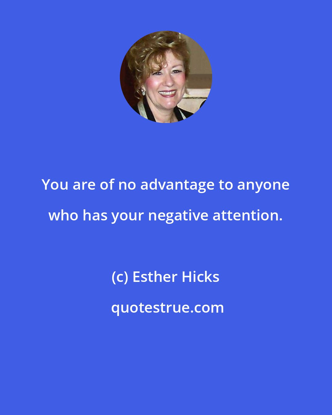 Esther Hicks: You are of no advantage to anyone who has your negative attention.
