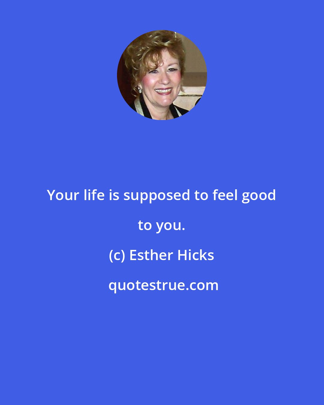 Esther Hicks: Your life is supposed to feel good to you.