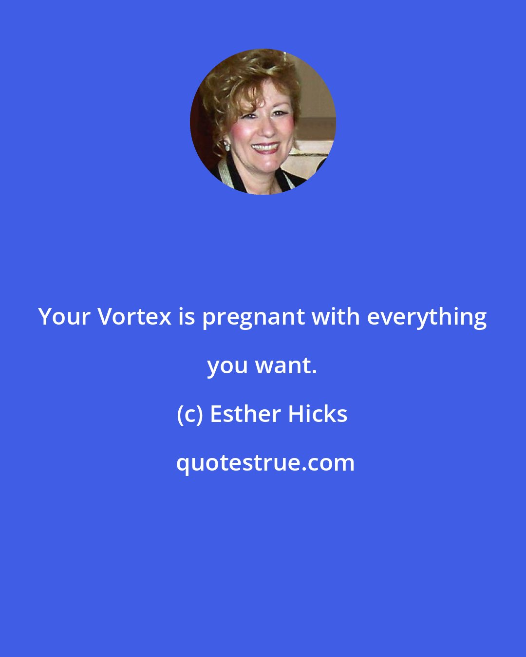 Esther Hicks: Your Vortex is pregnant with everything you want.