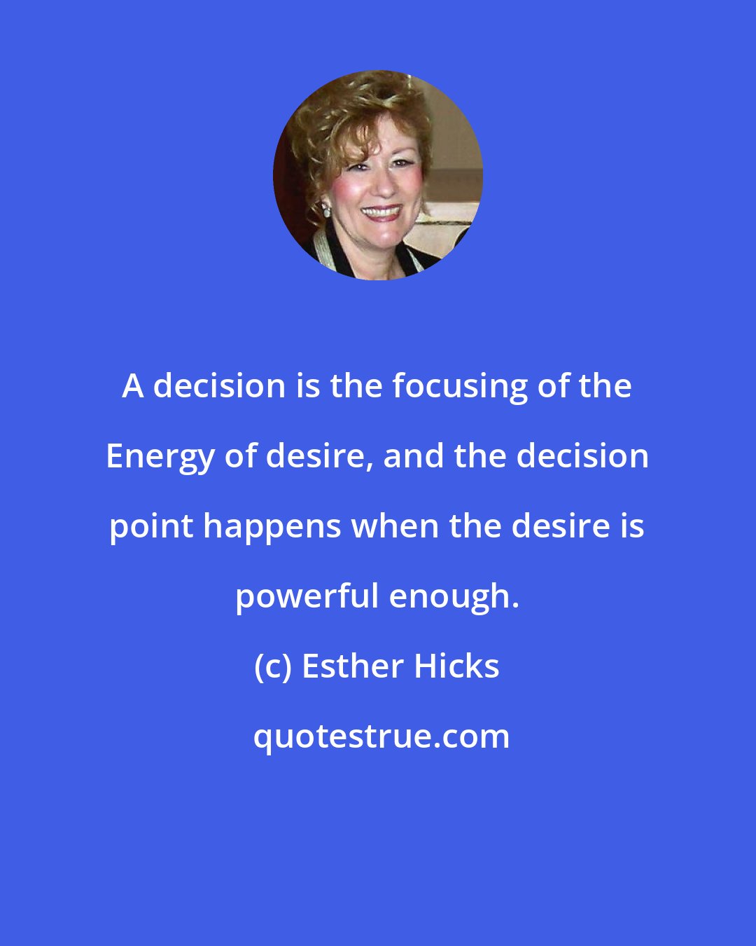 Esther Hicks: A decision is the focusing of the Energy of desire, and the decision point happens when the desire is powerful enough.