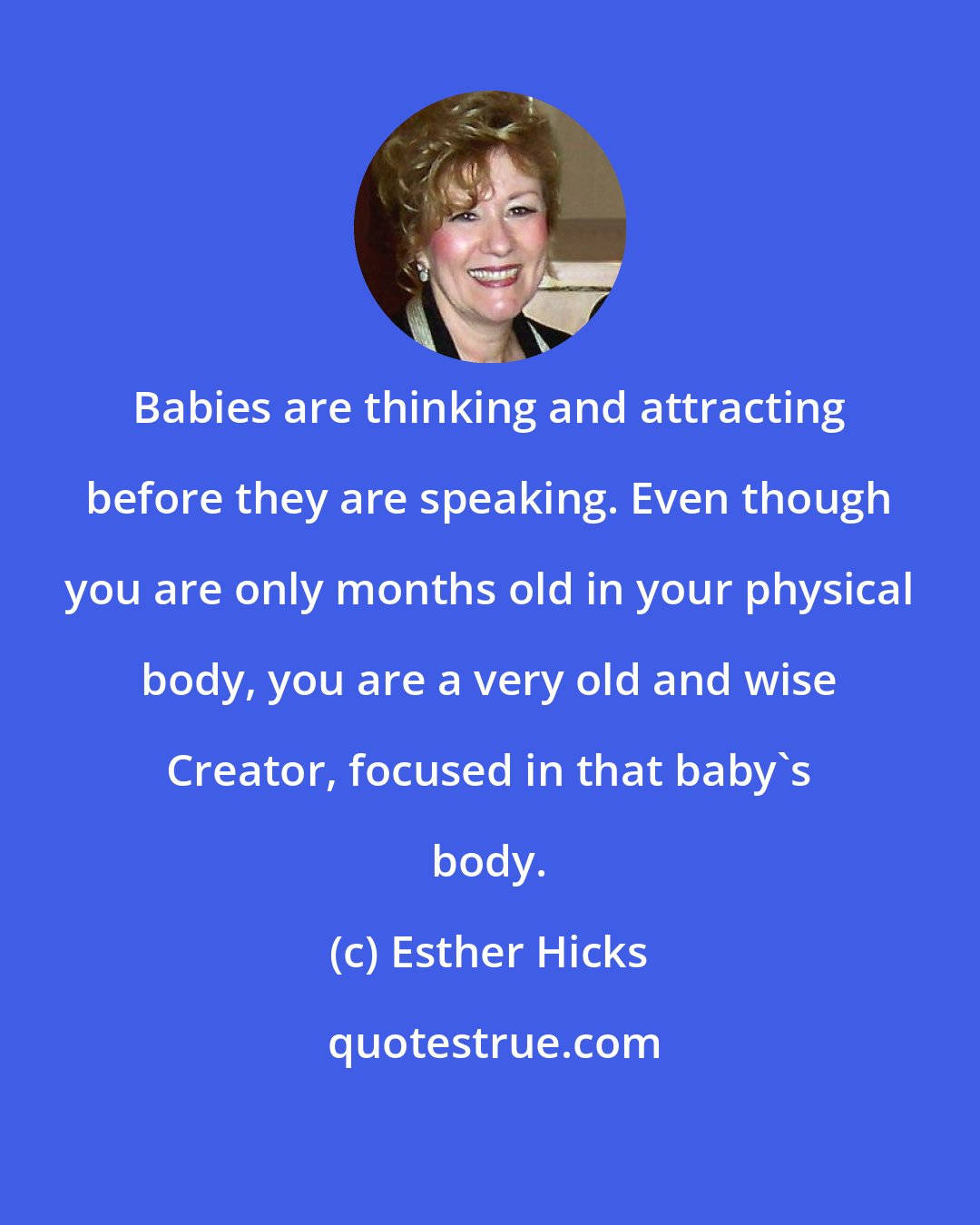 Esther Hicks: Babies are thinking and attracting before they are speaking. Even though you are only months old in your physical body, you are a very old and wise Creator, focused in that baby's body.