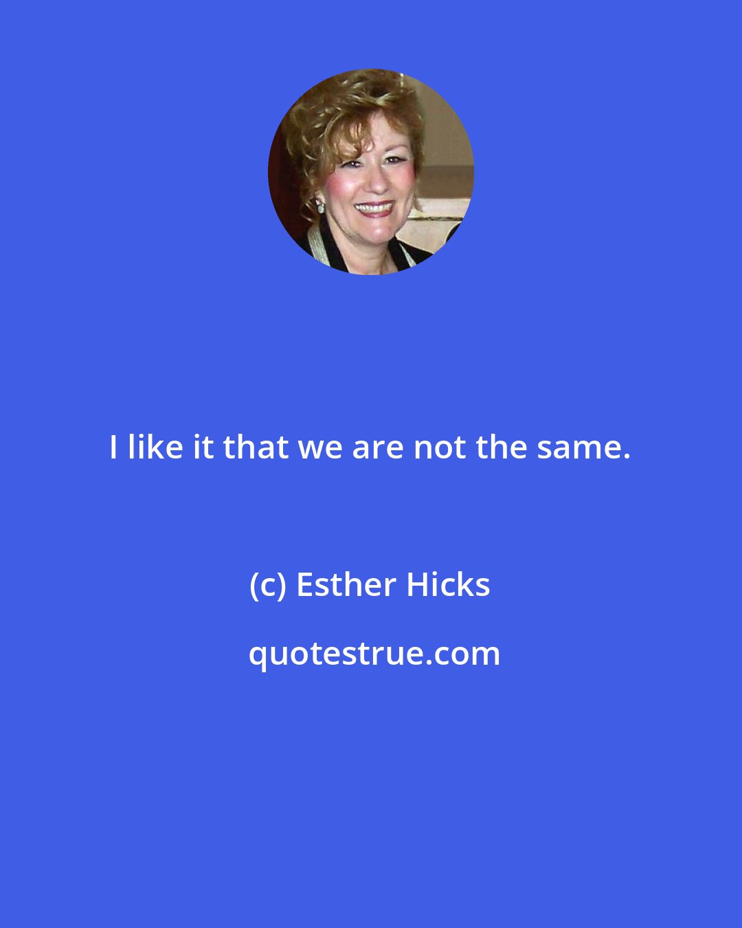 Esther Hicks: I like it that we are not the same.