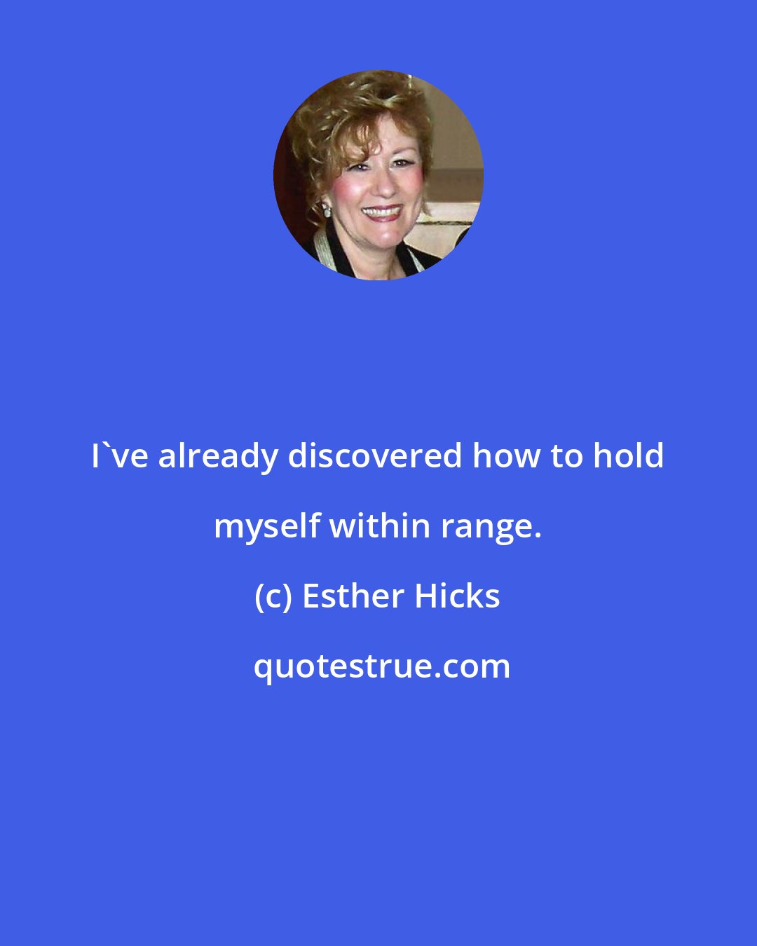 Esther Hicks: I've already discovered how to hold myself within range.