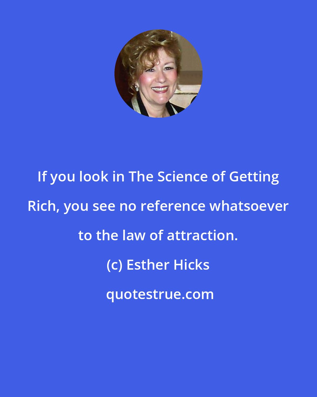 Esther Hicks: If you look in The Science of Getting Rich, you see no reference whatsoever to the law of attraction.