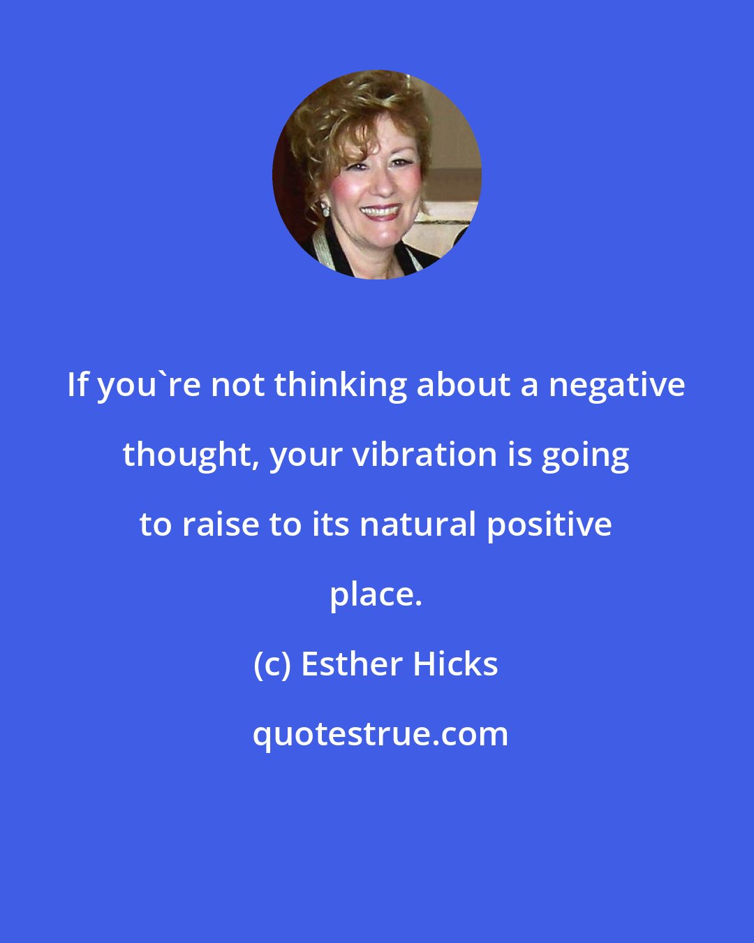 Esther Hicks: If you're not thinking about a negative thought, your vibration is going to raise to its natural positive place.