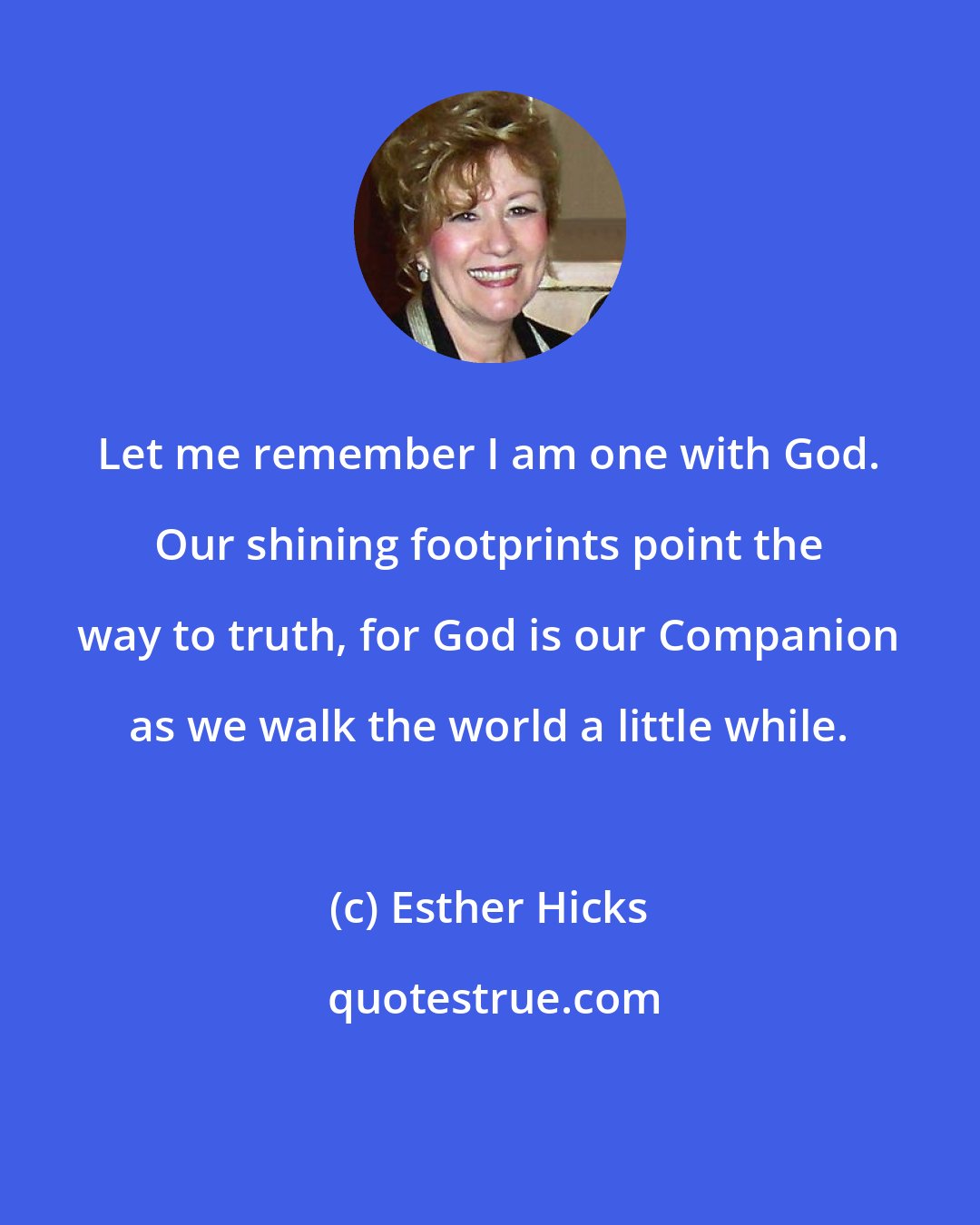 Esther Hicks: Let me remember I am one with God. Our shining footprints point the way to truth, for God is our Companion as we walk the world a little while.