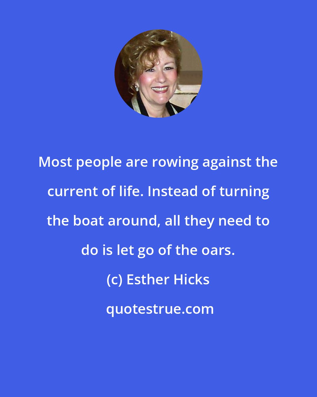 Esther Hicks: Most people are rowing against the current of life. Instead of turning the boat around, all they need to do is let go of the oars.