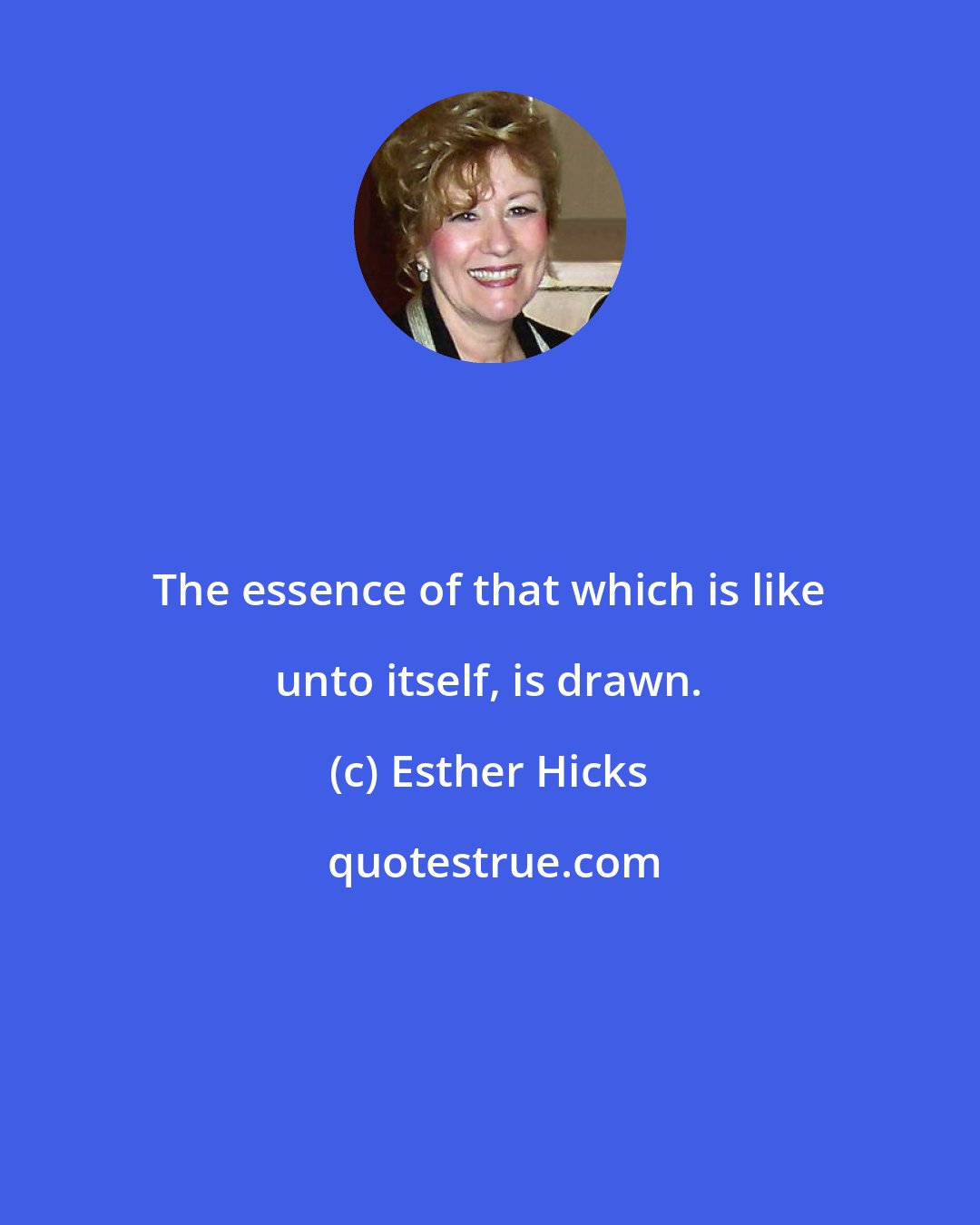 Esther Hicks: The essence of that which is like unto itself, is drawn.