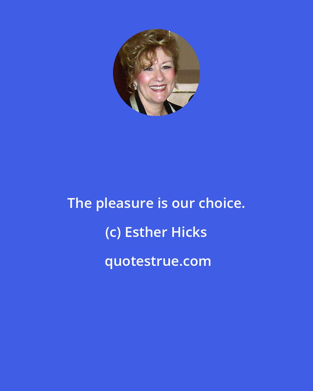 Esther Hicks: The pleasure is our choice.