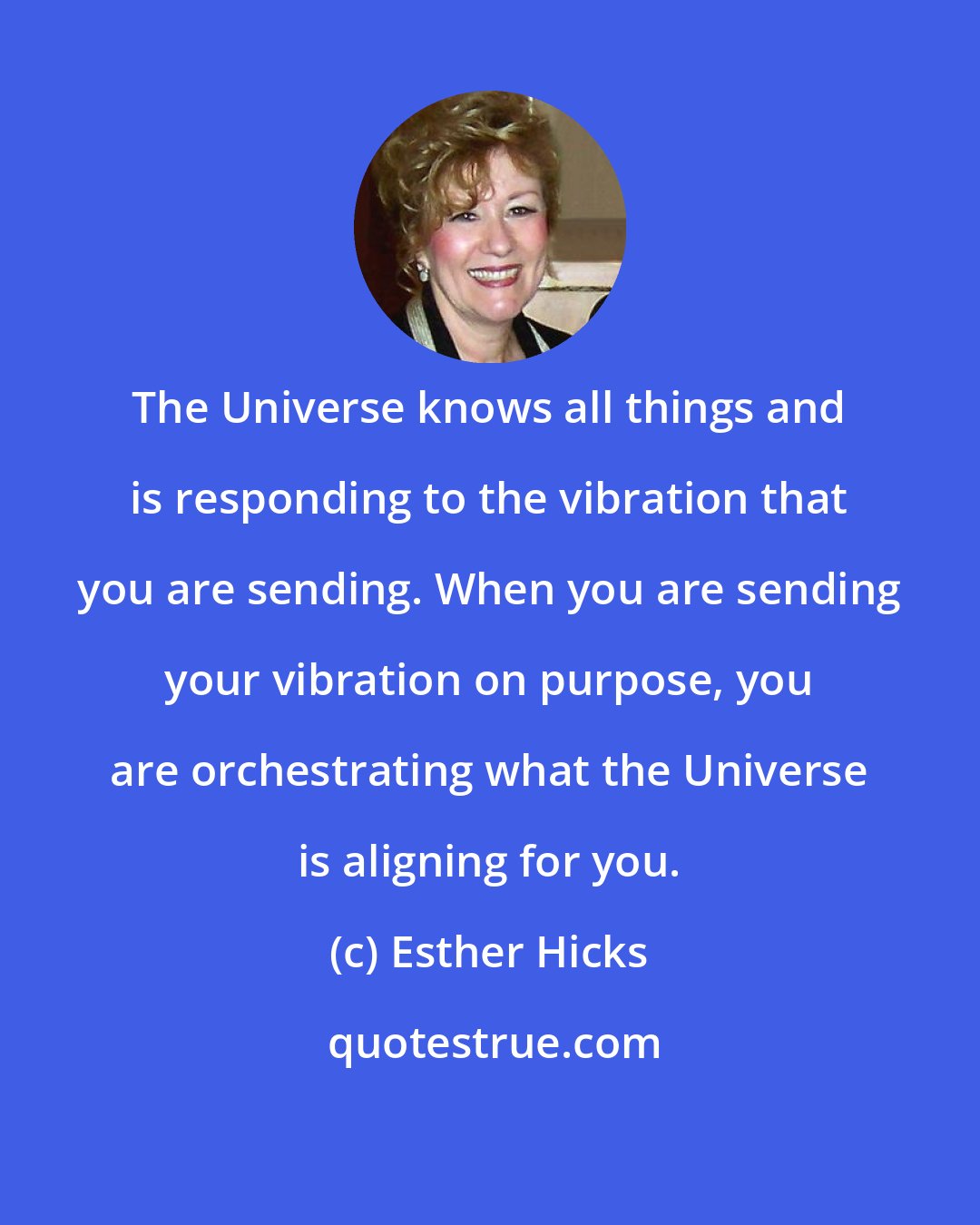 Esther Hicks: The Universe knows all things and is responding to the vibration that you are sending. When you are sending your vibration on purpose, you are orchestrating what the Universe is aligning for you.