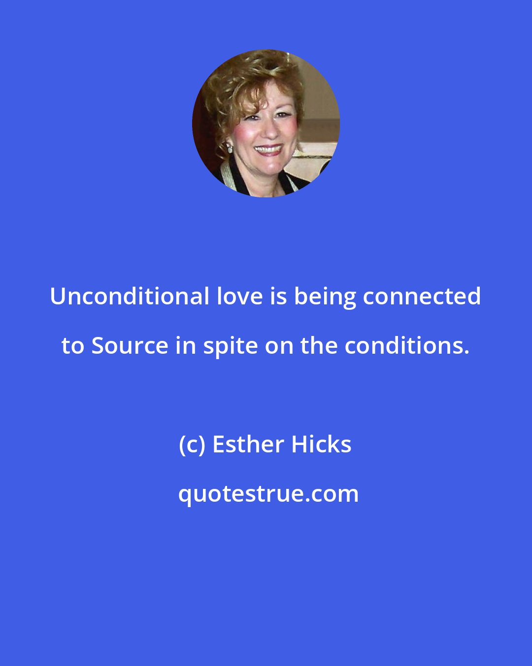 Esther Hicks: Unconditional love is being connected to Source in spite on the conditions.